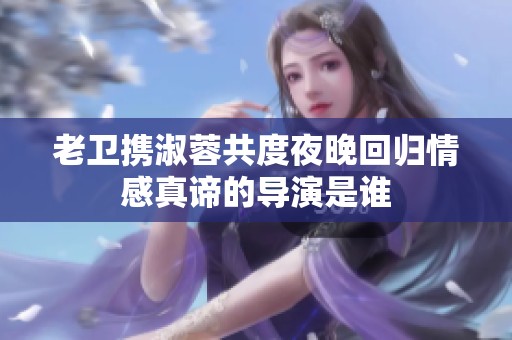 老卫携淑蓉共度夜晚回归情感真谛的导演是谁