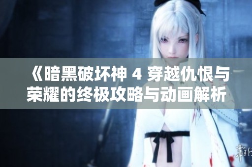《暗黑破坏神 4 穿越仇恨与荣耀的终极攻略与动画解析》