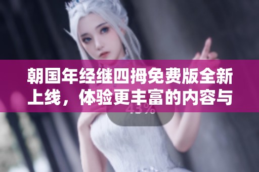 朝国年经继四拇免费版全新上线，体验更丰富的内容与功能