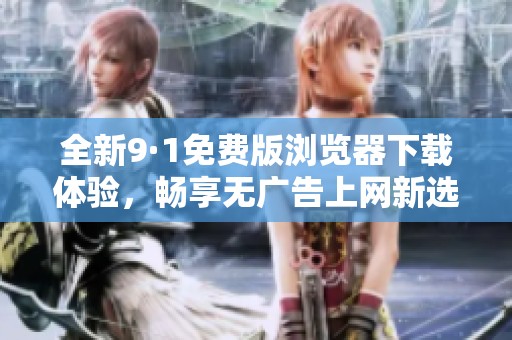 全新9·1免费版浏览器下载体验，畅享无广告上网新选择