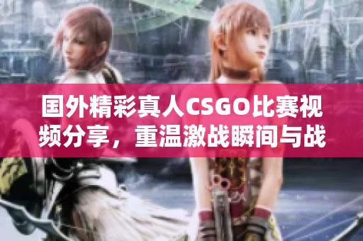 国外精彩真人CSGO比赛视频分享，重温激战瞬间与战术技巧