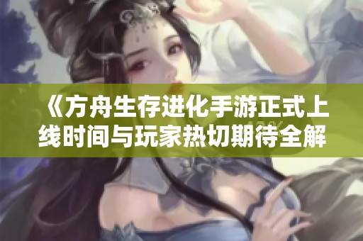 《方舟生存进化手游正式上线时间与玩家热切期待全解析》