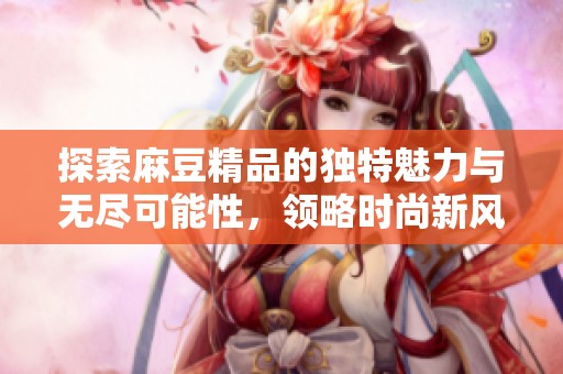 探索麻豆精品的独特魅力与无尽可能性，领略时尚新风潮