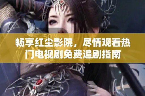 畅享红尘影院，尽情观看热门电视剧免费追剧指南
