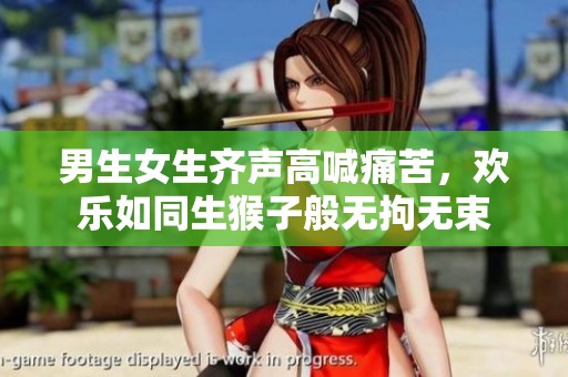 男生女生齐声高喊痛苦，欢乐如同生猴子般无拘无束