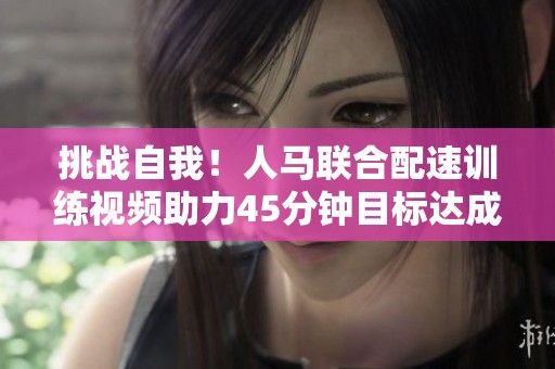 挑战自我！人马联合配速训练视频助力45分钟目标达成