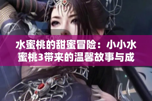 水蜜桃的甜蜜冒险：小小水蜜桃3带来的温馨故事与成长体验