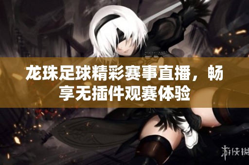 龙珠足球精彩赛事直播，畅享无插件观赛体验