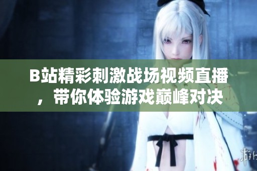 B站精彩刺激战场视频直播，带你体验游戏巅峰对决