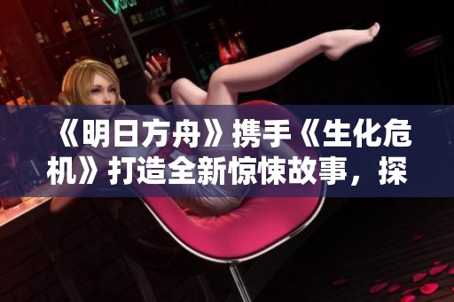 《明日方舟》携手《生化危机》打造全新惊悚故事，探索不一样的生存挑战
