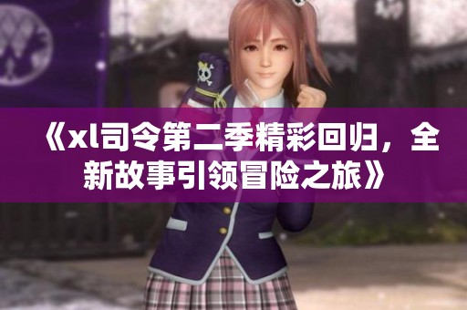 《xl司令第二季精彩回归，全新故事引领冒险之旅》