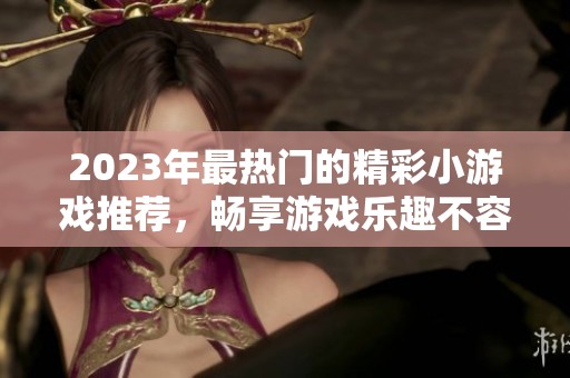 2023年最热门的精彩小游戏推荐，畅享游戏乐趣不容错过
