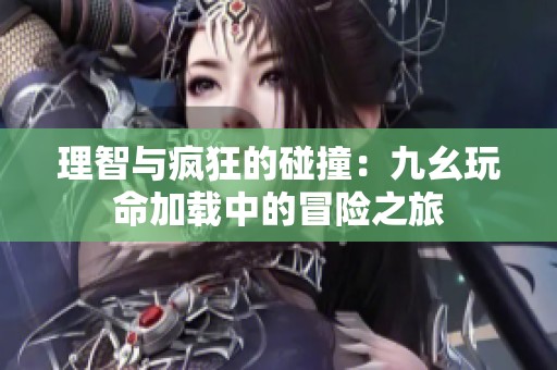 理智与疯狂的碰撞：九幺玩命加载中的冒险之旅