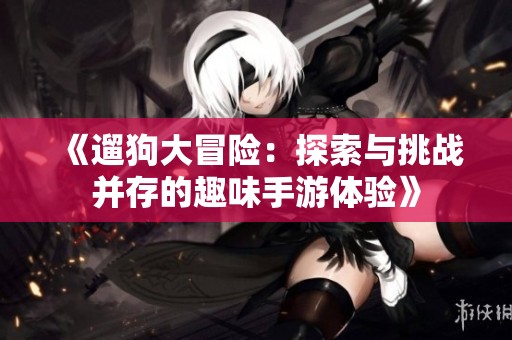 《遛狗大冒险：探索与挑战并存的趣味手游体验》