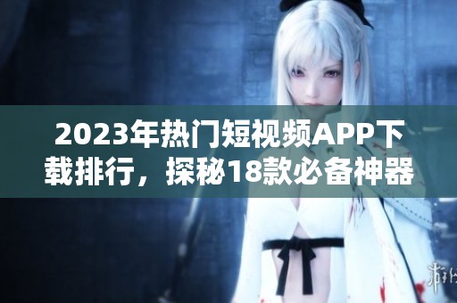 2023年热门短视频APP下载排行，探秘18款必备神器