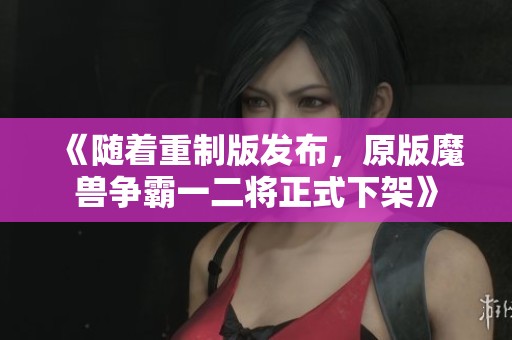 《随着重制版发布，原版魔兽争霸一二将正式下架》
