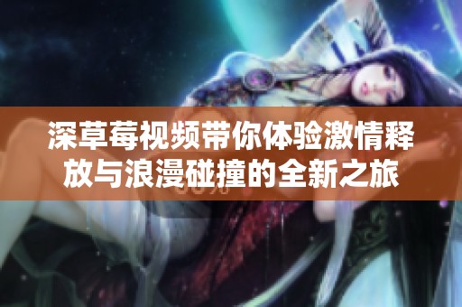 深草莓视频带你体验激情释放与浪漫碰撞的全新之旅