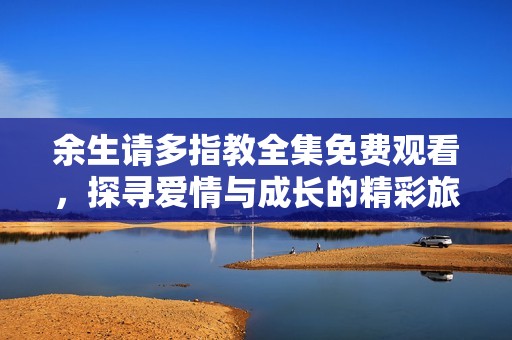 余生请多指教全集免费观看，探寻爱情与成长的精彩旅程