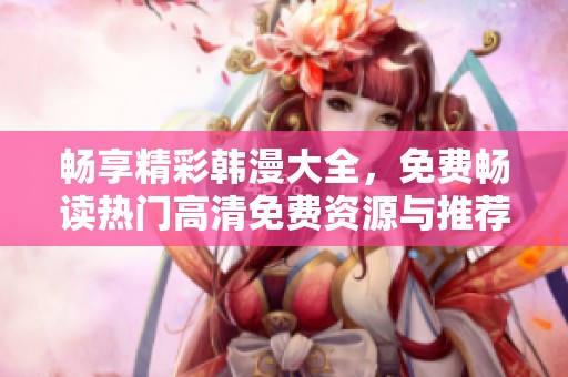 畅享精彩韩漫大全，免费畅读热门高清免费资源与推荐