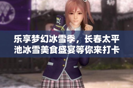 乐享梦幻冰雪季，长春太平池冰雪美食盛宴等你来打卡