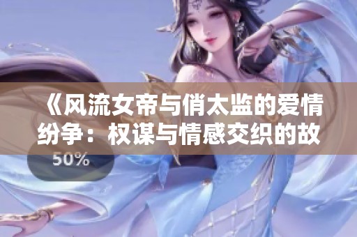 《风流女帝与俏太监的爱情纷争：权谋与情感交织的故事》