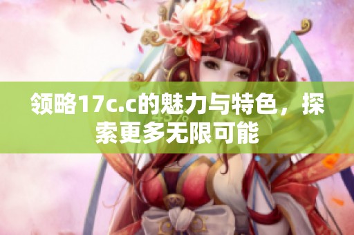 领略17c.c的魅力与特色，探索更多无限可能