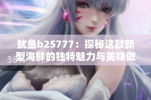 鱿鱼b25777：探秘这款新型海鲜的独特魅力与美味做法
