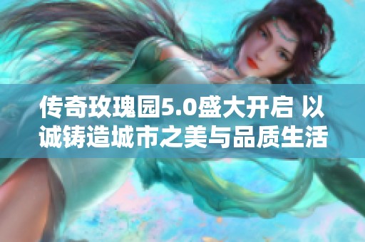 传奇玫瑰园5.0盛大开启 以诚铸造城市之美与品质生活
