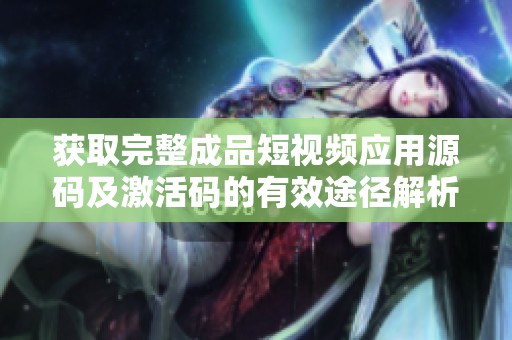获取完整成品短视频应用源码及激活码的有效途径解析