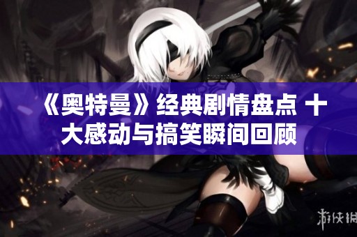 《奥特曼》经典剧情盘点 十大感动与搞笑瞬间回顾