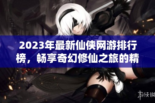2023年最新仙侠网游排行榜，畅享奇幻修仙之旅的精彩游戏推荐