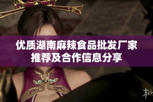 优质湖南麻辣食品批发厂家推荐及合作信息分享