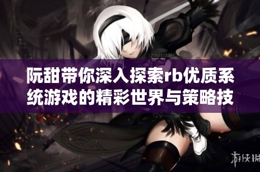 阮甜带你深入探索rb优质系统游戏的精彩世界与策略技巧