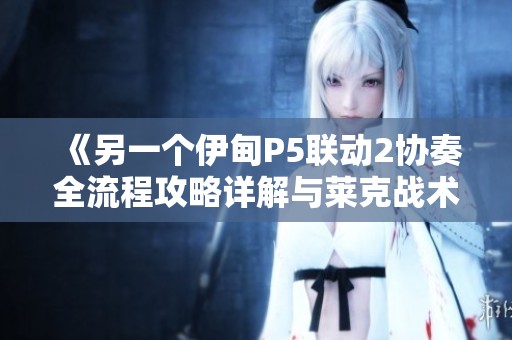 《另一个伊甸P5联动2协奏全流程攻略详解与莱克战术解析》