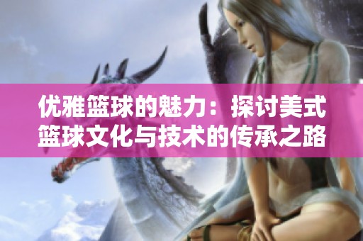 优雅篮球的魅力：探讨美式篮球文化与技术的传承之路