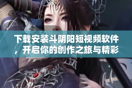 下载安装斗阴阳短视频软件，开启你的创作之旅与精彩分享