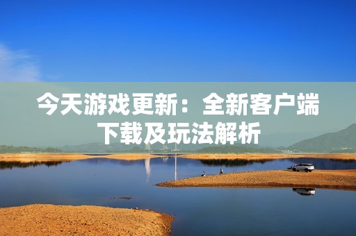 今天游戏更新：全新客户端下载及玩法解析
