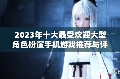 2023年十大最受欢迎大型角色扮演手机游戏推荐与评测分析
