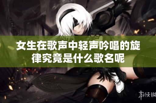 女生在歌声中轻声吟唱的旋律究竟是什么歌名呢