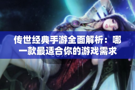 传世经典手游全面解析：哪一款最适合你的游戏需求