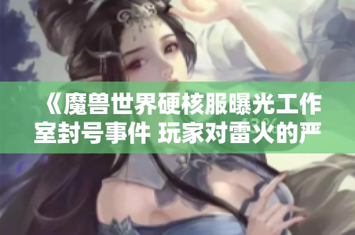 《魔兽世界硬核服曝光工作室封号事件 玩家对雷火的严厉打击表示关注》