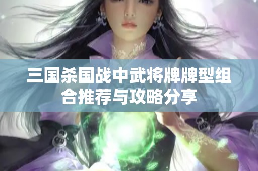 三国杀国战中武将牌牌型组合推荐与攻略分享