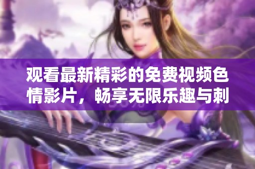 观看最新精彩的免费视频色情影片，畅享无限乐趣与刺激体验