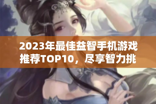 2023年最佳益智手机游戏推荐TOP10，尽享智力挑战和乐趣
