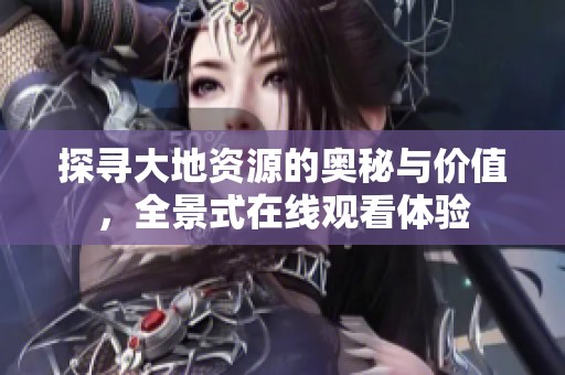 探寻大地资源的奥秘与价值，全景式在线观看体验