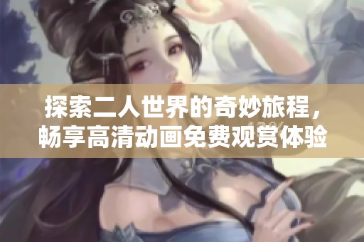 探索二人世界的奇妙旅程，畅享高清动画免费观赏体验