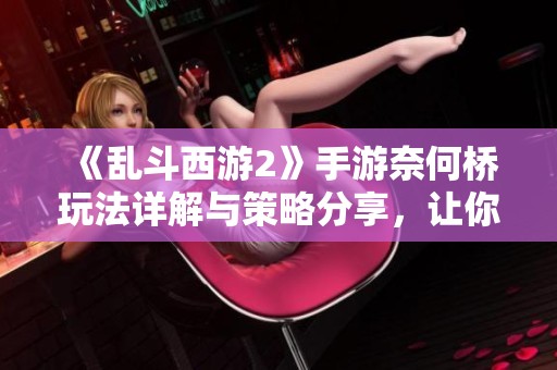 《乱斗西游2》手游奈何桥玩法详解与策略分享，让你轻松通关