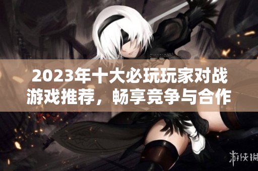 2023年十大必玩玩家对战游戏推荐，畅享竞争与合作乐趣