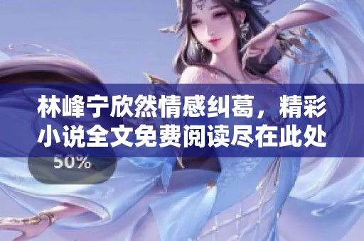 林峰宁欣然情感纠葛，精彩小说全文免费阅读尽在此处