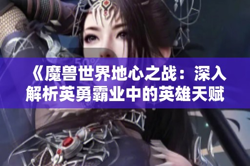 《魔兽世界地心之战：深入解析英勇霸业中的英雄天赋与策略》